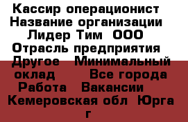 Кассир-операционист › Название организации ­ Лидер Тим, ООО › Отрасль предприятия ­ Другое › Минимальный оклад ­ 1 - Все города Работа » Вакансии   . Кемеровская обл.,Юрга г.